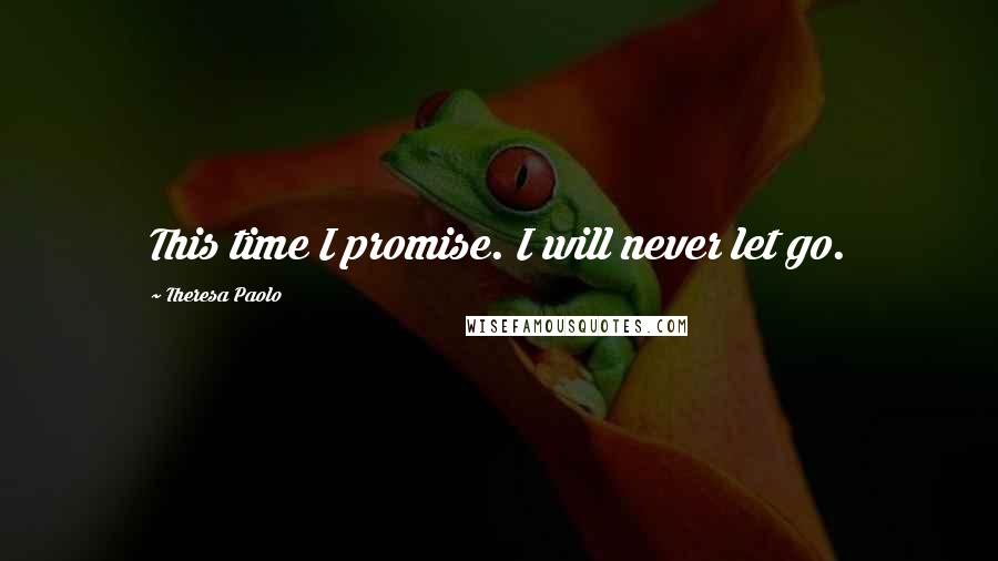 Theresa Paolo Quotes: This time I promise. I will never let go.