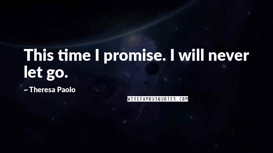 Theresa Paolo Quotes: This time I promise. I will never let go.
