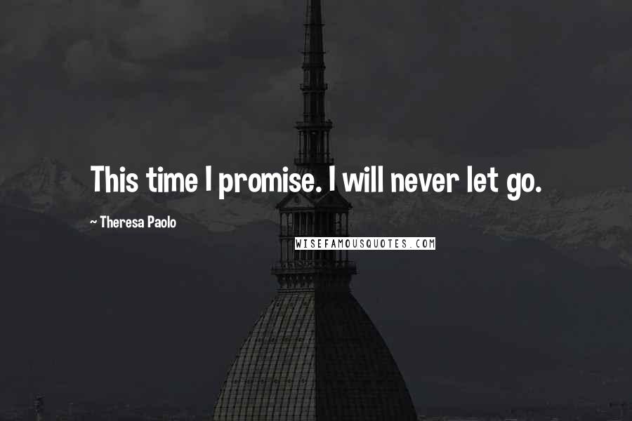 Theresa Paolo Quotes: This time I promise. I will never let go.