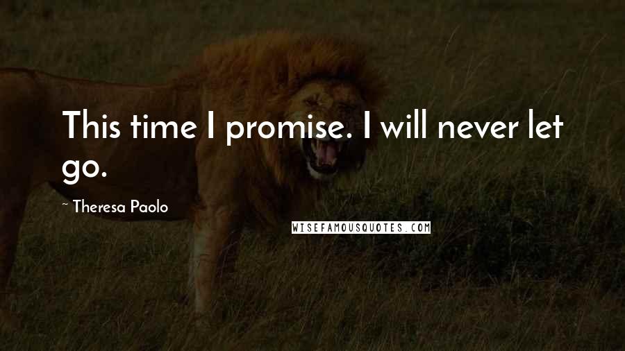 Theresa Paolo Quotes: This time I promise. I will never let go.