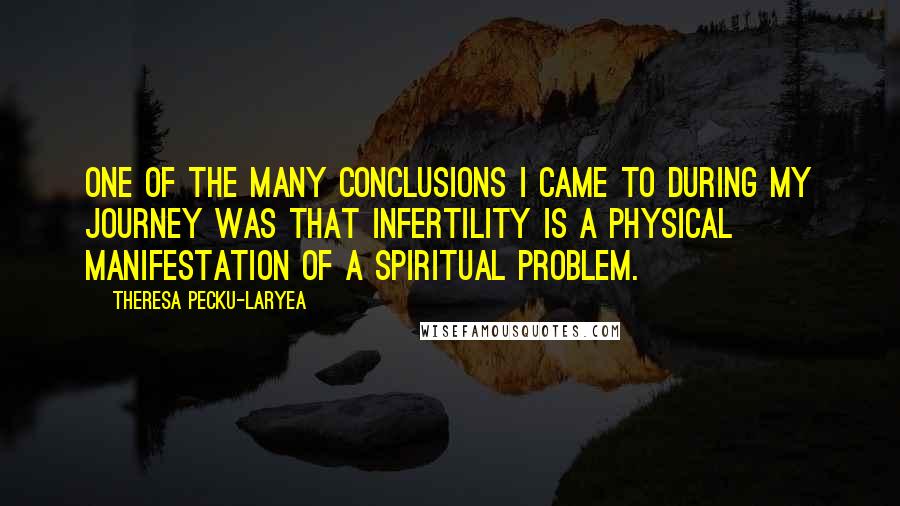 Theresa Pecku-Laryea Quotes: One of the many conclusions I came to during my journey was that infertility is a physical manifestation of a spiritual problem.