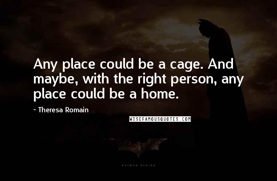 Theresa Romain Quotes: Any place could be a cage. And maybe, with the right person, any place could be a home.