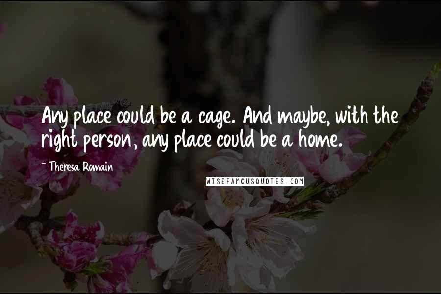 Theresa Romain Quotes: Any place could be a cage. And maybe, with the right person, any place could be a home.