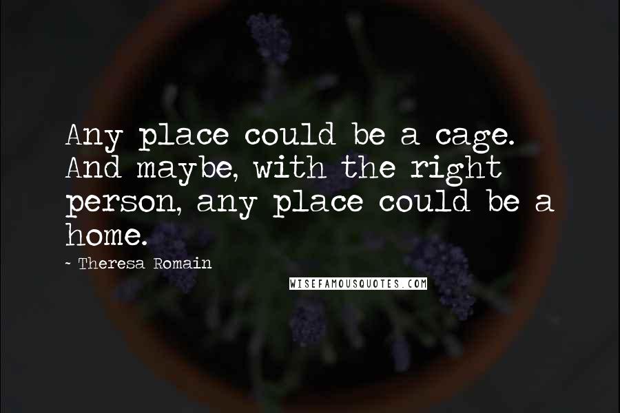 Theresa Romain Quotes: Any place could be a cage. And maybe, with the right person, any place could be a home.