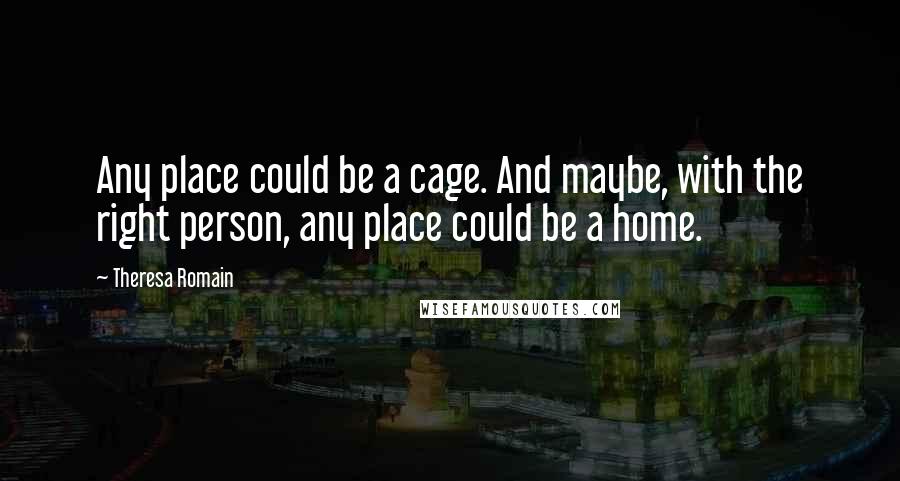 Theresa Romain Quotes: Any place could be a cage. And maybe, with the right person, any place could be a home.