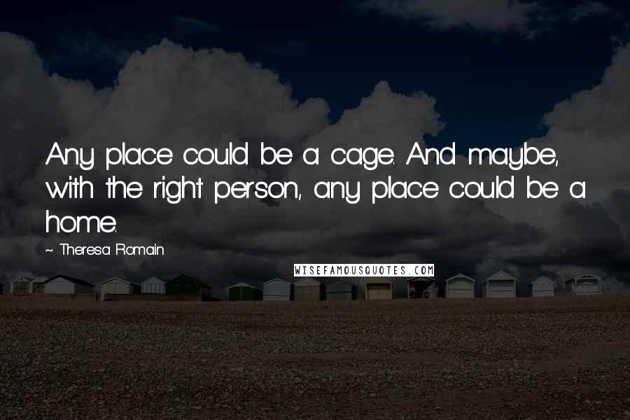 Theresa Romain Quotes: Any place could be a cage. And maybe, with the right person, any place could be a home.