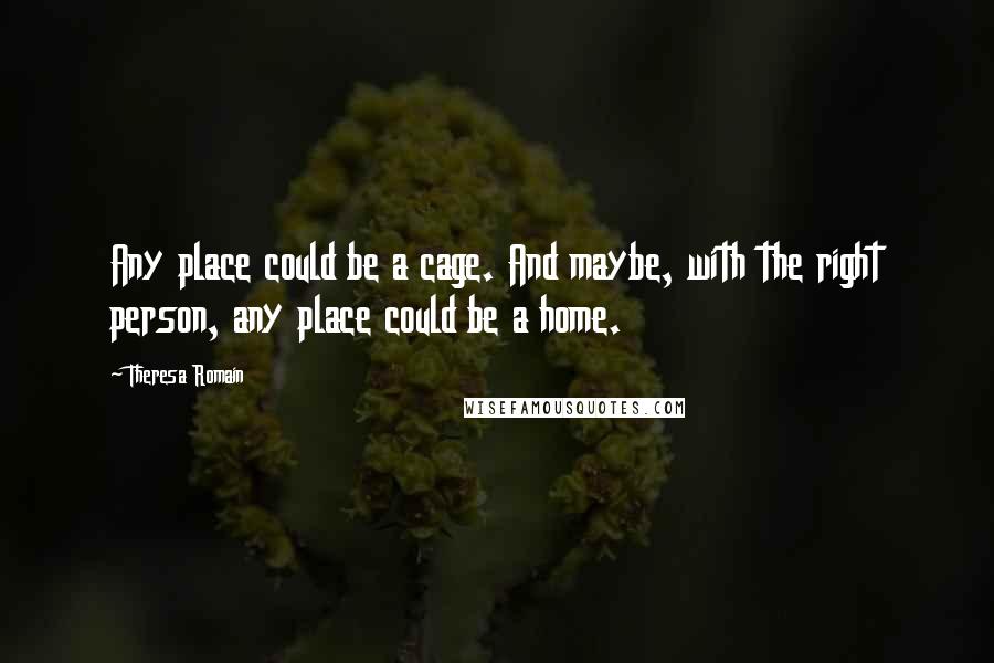 Theresa Romain Quotes: Any place could be a cage. And maybe, with the right person, any place could be a home.