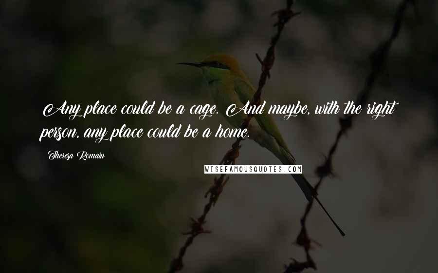 Theresa Romain Quotes: Any place could be a cage. And maybe, with the right person, any place could be a home.