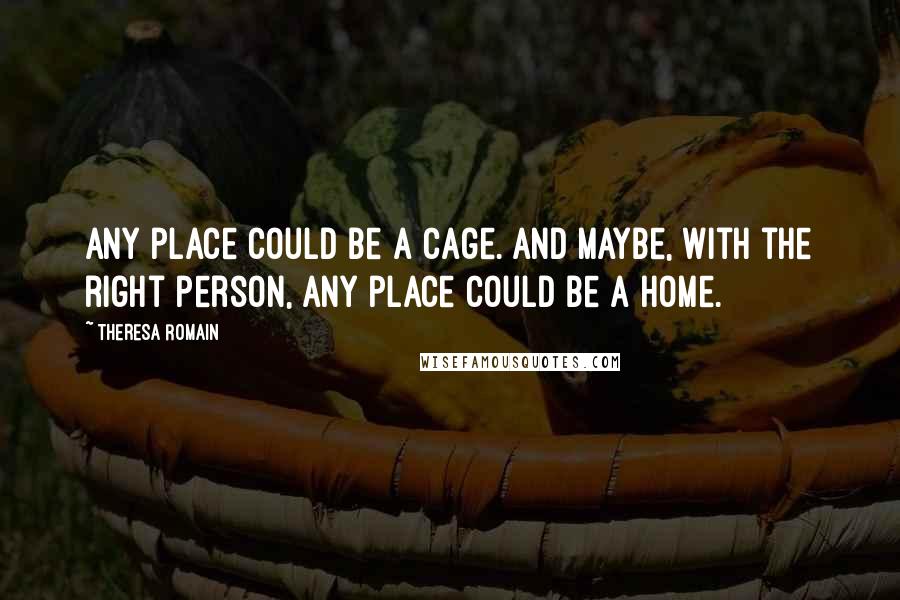 Theresa Romain Quotes: Any place could be a cage. And maybe, with the right person, any place could be a home.