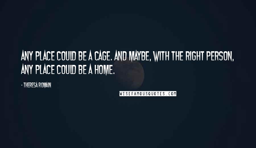 Theresa Romain Quotes: Any place could be a cage. And maybe, with the right person, any place could be a home.