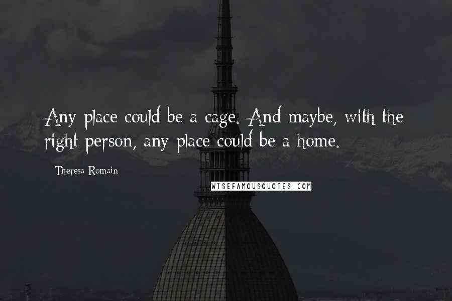 Theresa Romain Quotes: Any place could be a cage. And maybe, with the right person, any place could be a home.