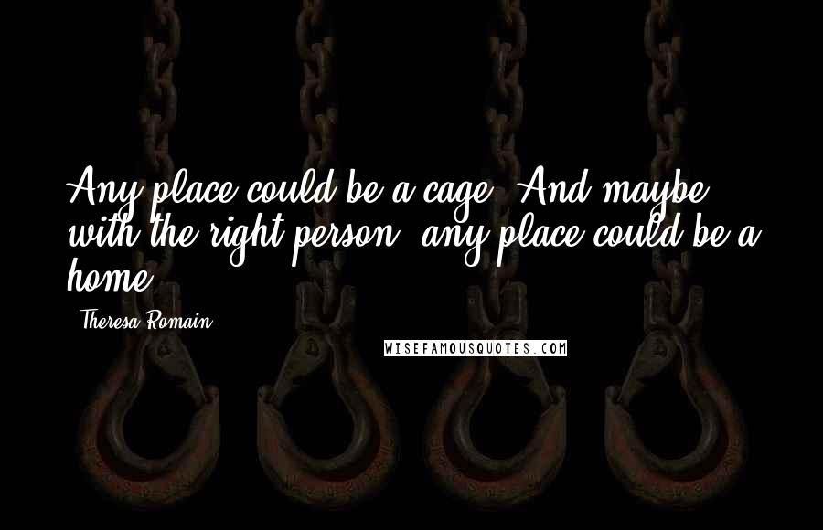 Theresa Romain Quotes: Any place could be a cage. And maybe, with the right person, any place could be a home.