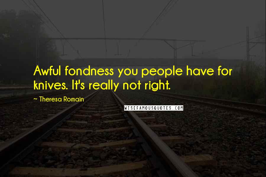 Theresa Romain Quotes: Awful fondness you people have for knives. It's really not right.