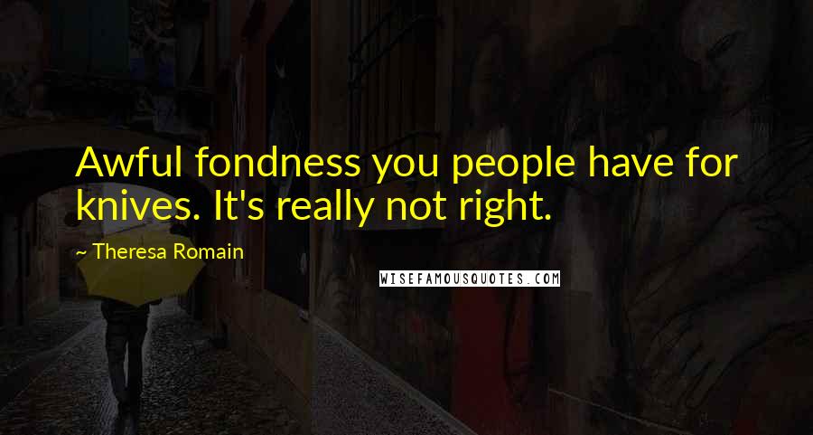 Theresa Romain Quotes: Awful fondness you people have for knives. It's really not right.