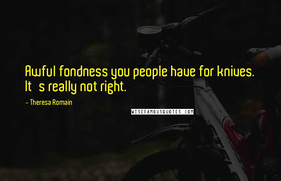 Theresa Romain Quotes: Awful fondness you people have for knives. It's really not right.