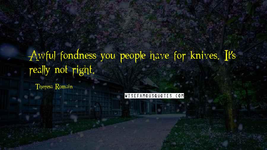 Theresa Romain Quotes: Awful fondness you people have for knives. It's really not right.