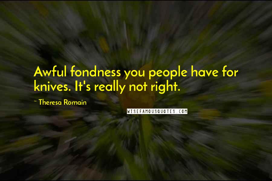 Theresa Romain Quotes: Awful fondness you people have for knives. It's really not right.