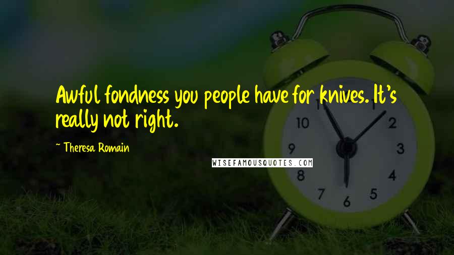 Theresa Romain Quotes: Awful fondness you people have for knives. It's really not right.