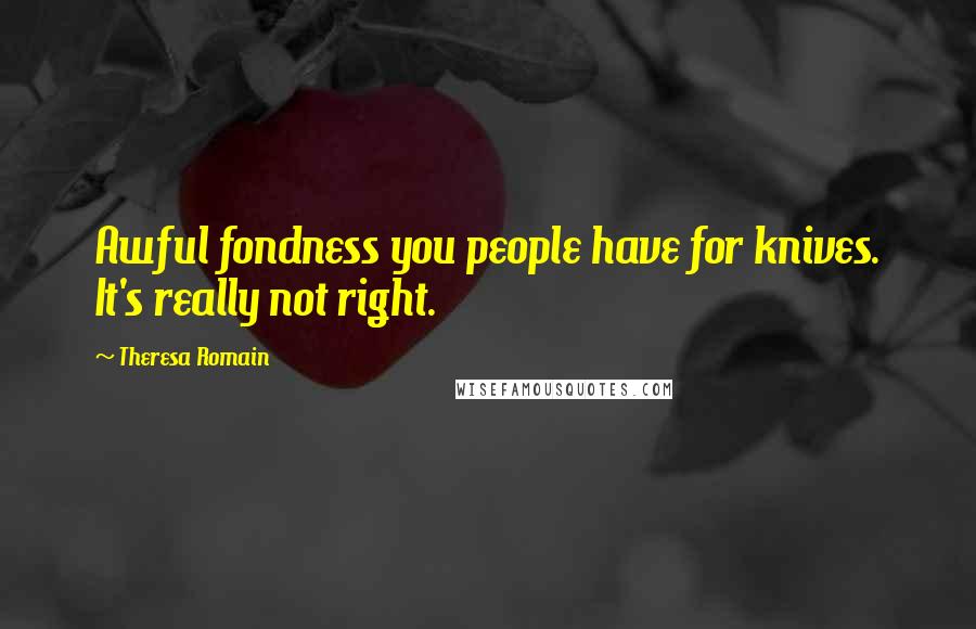 Theresa Romain Quotes: Awful fondness you people have for knives. It's really not right.