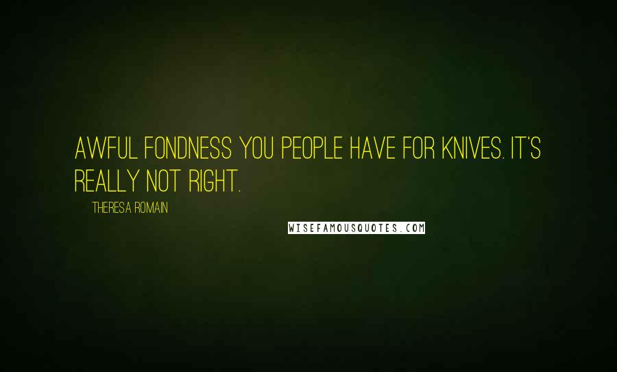 Theresa Romain Quotes: Awful fondness you people have for knives. It's really not right.