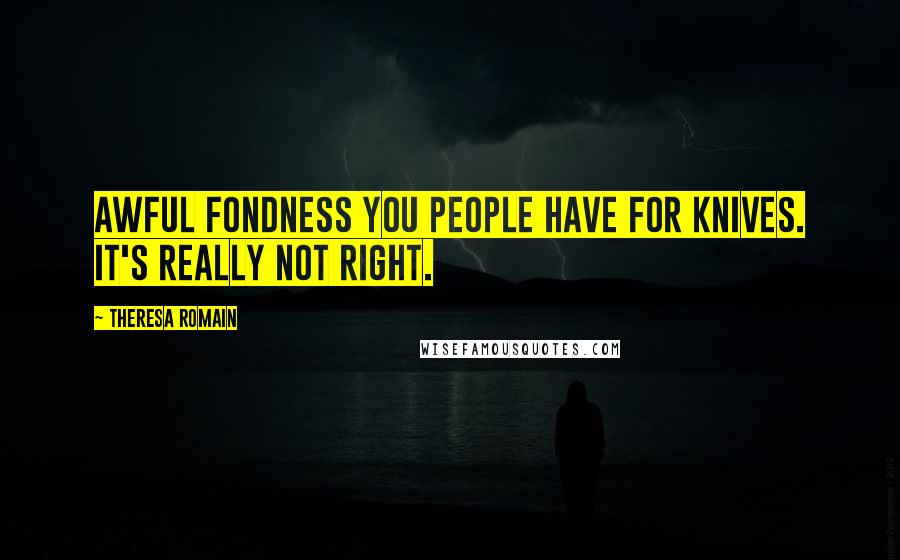 Theresa Romain Quotes: Awful fondness you people have for knives. It's really not right.