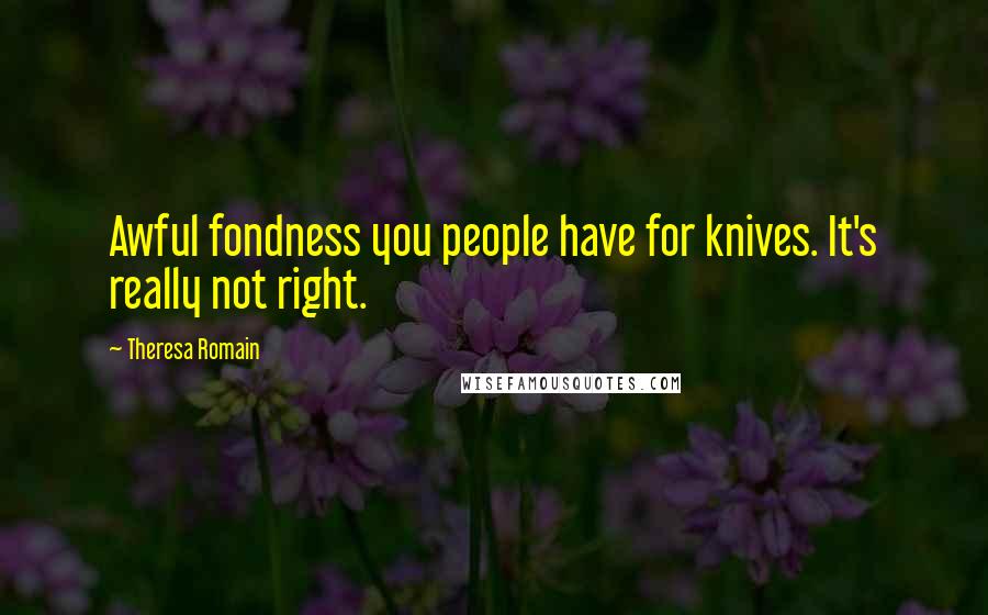 Theresa Romain Quotes: Awful fondness you people have for knives. It's really not right.