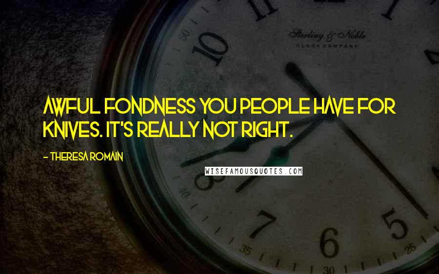 Theresa Romain Quotes: Awful fondness you people have for knives. It's really not right.