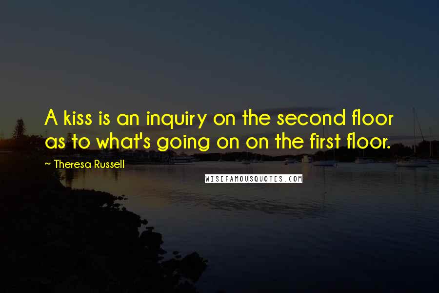 Theresa Russell Quotes: A kiss is an inquiry on the second floor as to what's going on on the first floor.