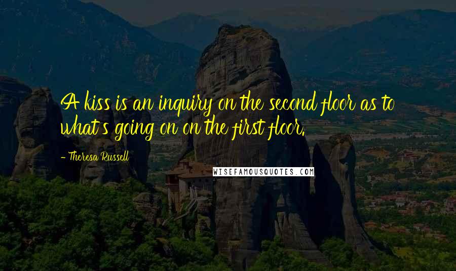 Theresa Russell Quotes: A kiss is an inquiry on the second floor as to what's going on on the first floor.