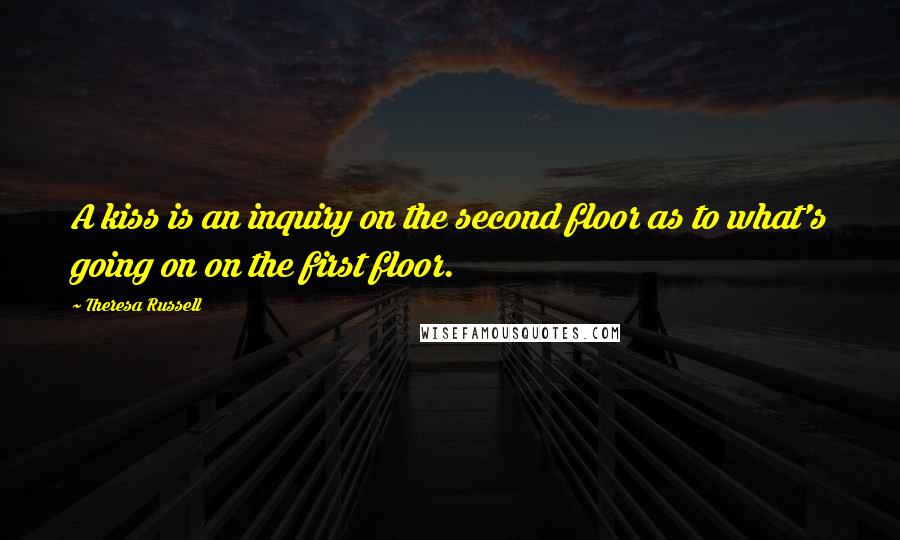 Theresa Russell Quotes: A kiss is an inquiry on the second floor as to what's going on on the first floor.