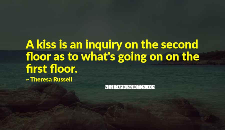Theresa Russell Quotes: A kiss is an inquiry on the second floor as to what's going on on the first floor.