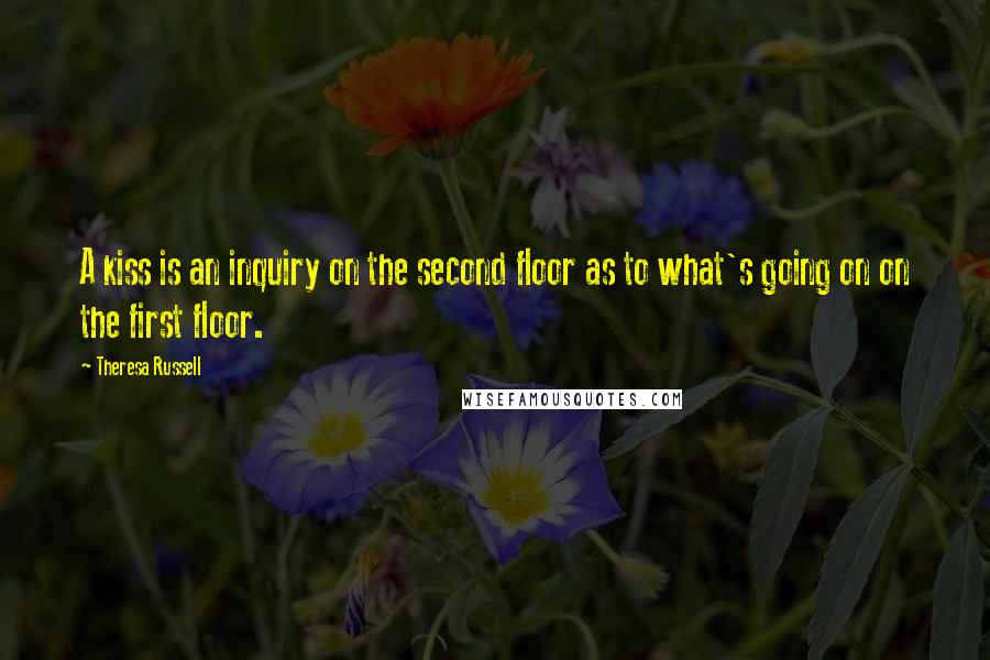 Theresa Russell Quotes: A kiss is an inquiry on the second floor as to what's going on on the first floor.