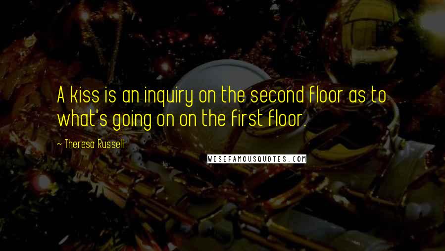 Theresa Russell Quotes: A kiss is an inquiry on the second floor as to what's going on on the first floor.