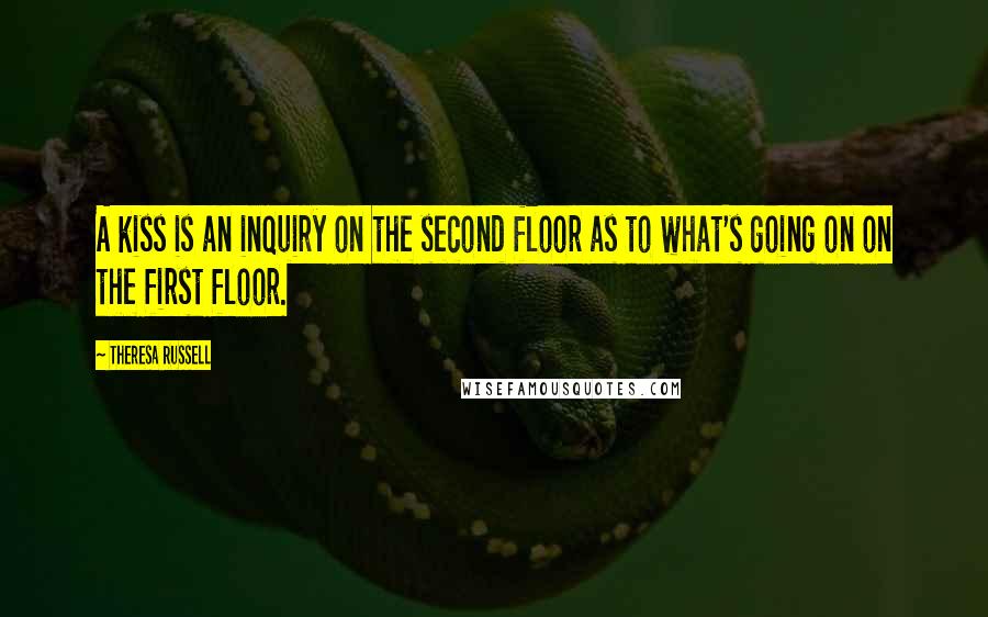Theresa Russell Quotes: A kiss is an inquiry on the second floor as to what's going on on the first floor.