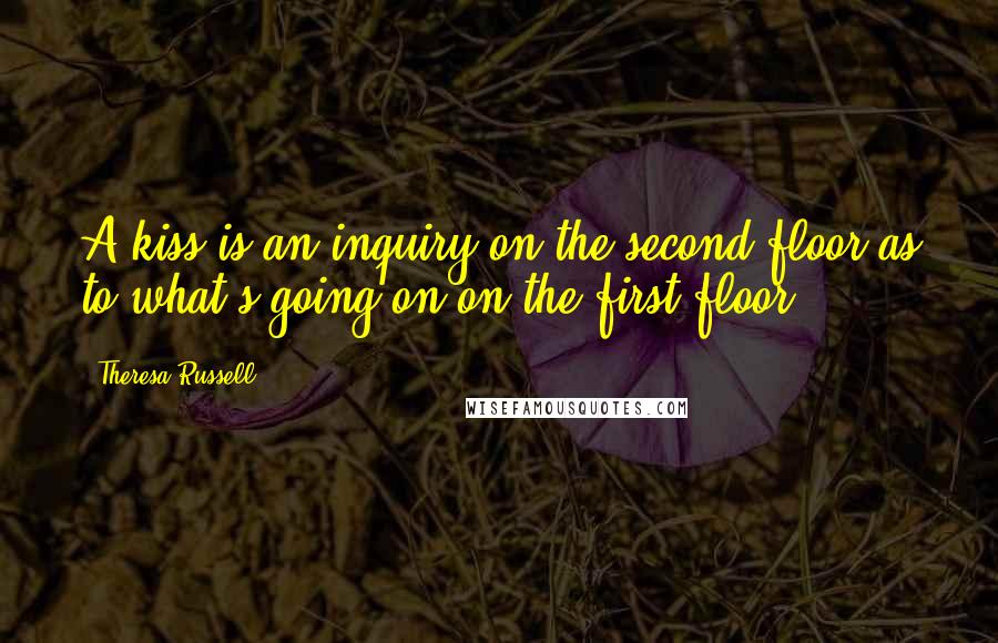 Theresa Russell Quotes: A kiss is an inquiry on the second floor as to what's going on on the first floor.