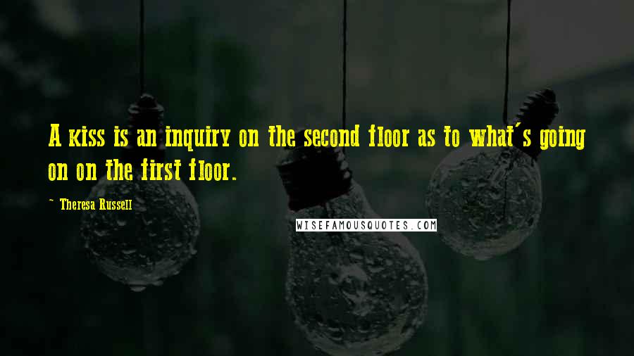 Theresa Russell Quotes: A kiss is an inquiry on the second floor as to what's going on on the first floor.