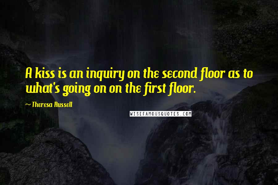 Theresa Russell Quotes: A kiss is an inquiry on the second floor as to what's going on on the first floor.