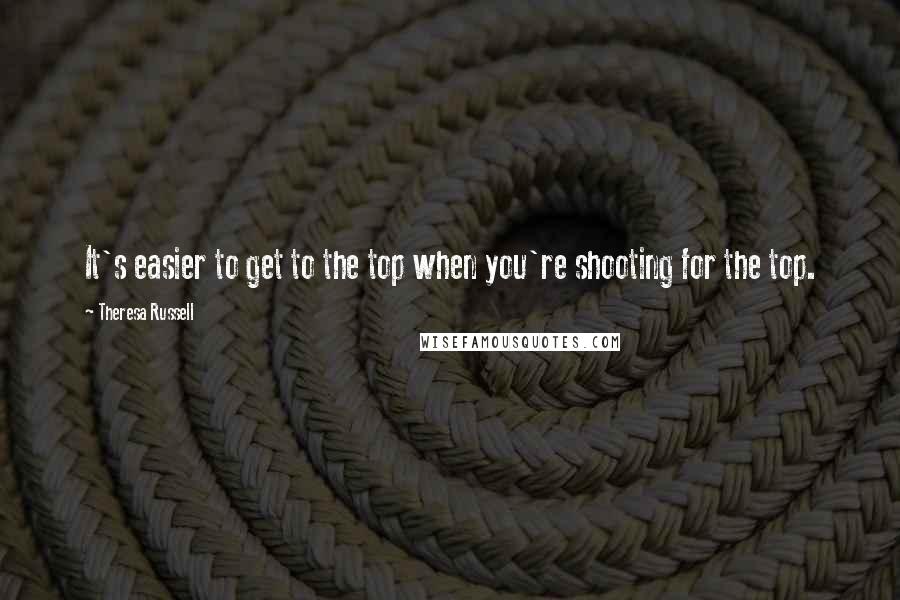 Theresa Russell Quotes: It's easier to get to the top when you're shooting for the top.