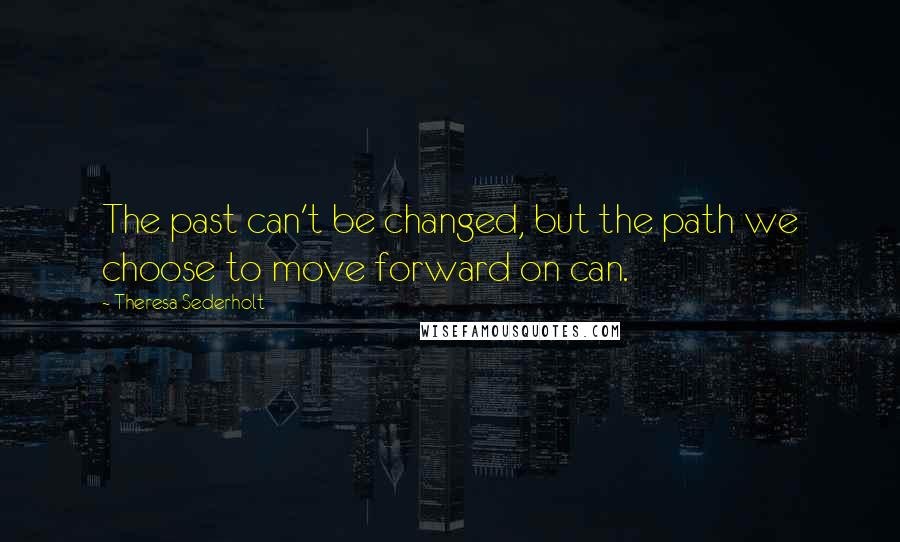 Theresa Sederholt Quotes: The past can't be changed, but the path we choose to move forward on can.