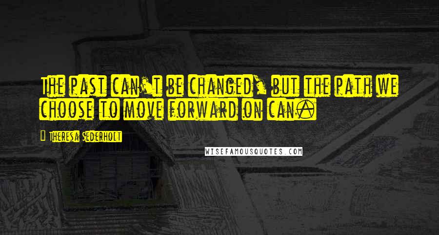 Theresa Sederholt Quotes: The past can't be changed, but the path we choose to move forward on can.