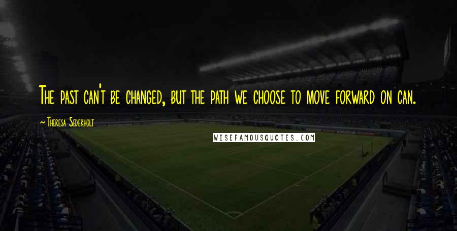 Theresa Sederholt Quotes: The past can't be changed, but the path we choose to move forward on can.