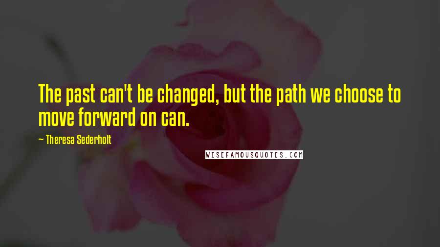 Theresa Sederholt Quotes: The past can't be changed, but the path we choose to move forward on can.