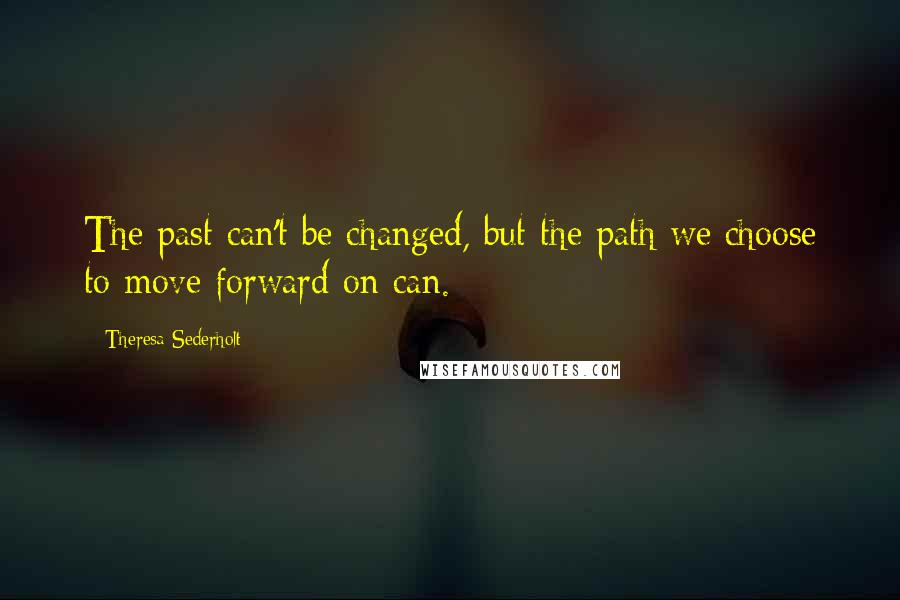 Theresa Sederholt Quotes: The past can't be changed, but the path we choose to move forward on can.