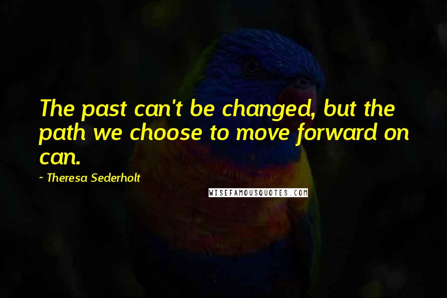 Theresa Sederholt Quotes: The past can't be changed, but the path we choose to move forward on can.