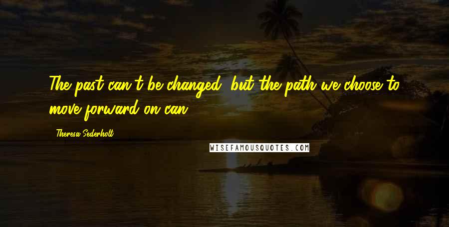 Theresa Sederholt Quotes: The past can't be changed, but the path we choose to move forward on can.