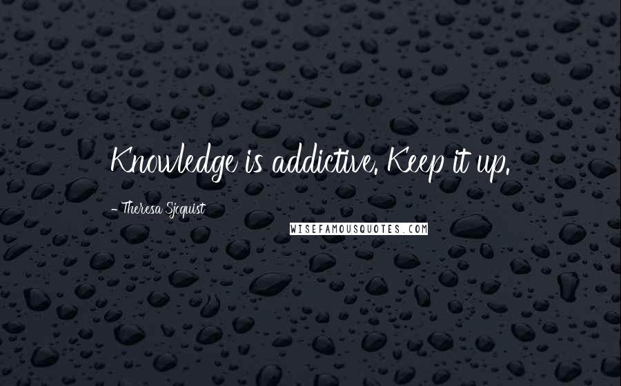 Theresa Sjoquist Quotes: Knowledge is addictive. Keep it up.