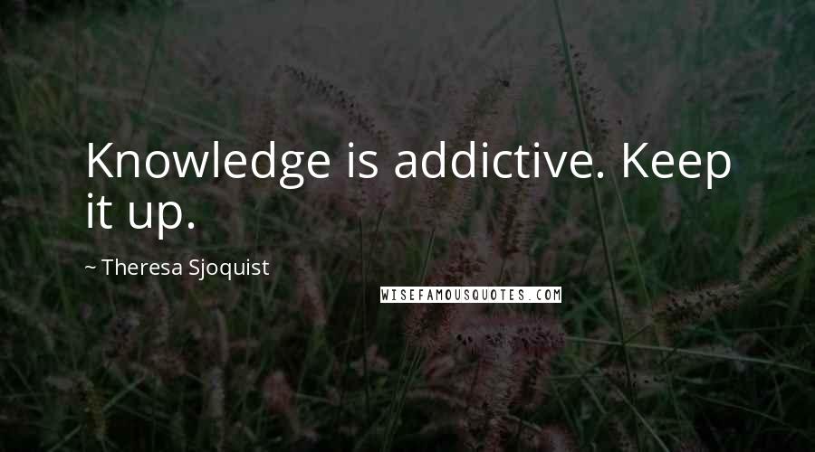 Theresa Sjoquist Quotes: Knowledge is addictive. Keep it up.