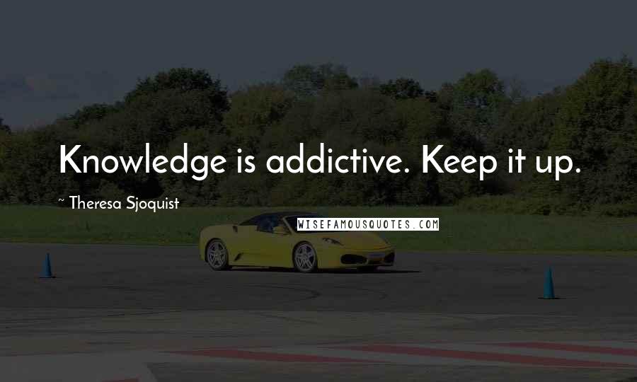 Theresa Sjoquist Quotes: Knowledge is addictive. Keep it up.