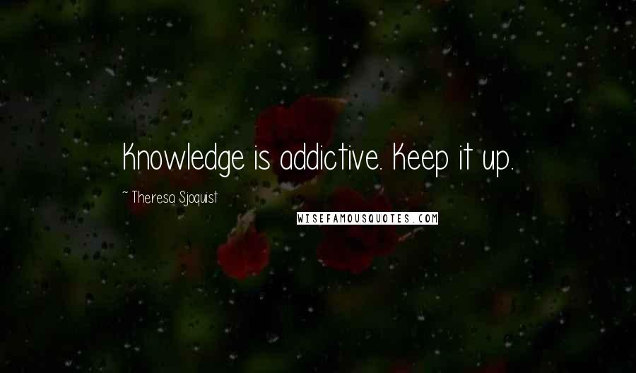 Theresa Sjoquist Quotes: Knowledge is addictive. Keep it up.