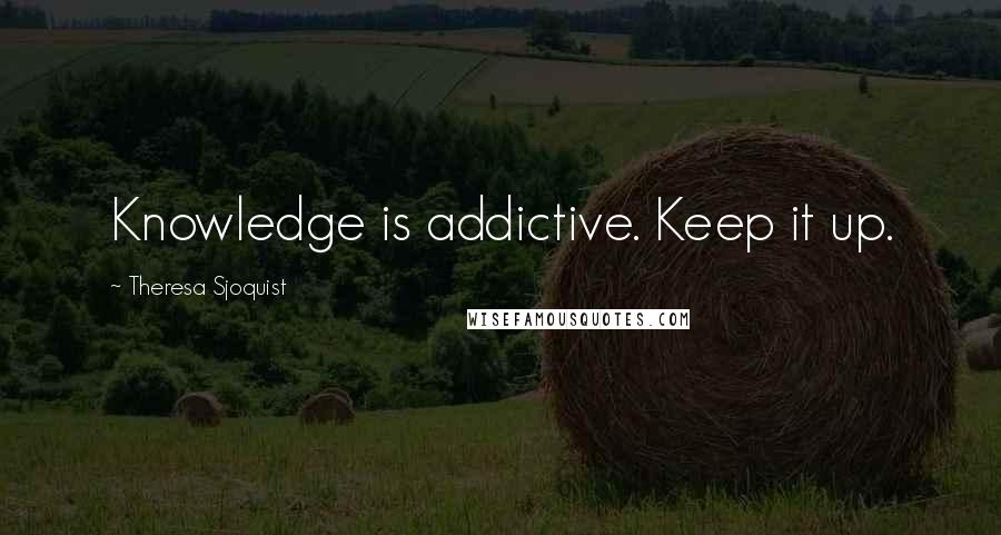 Theresa Sjoquist Quotes: Knowledge is addictive. Keep it up.